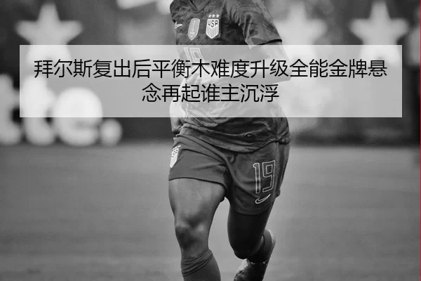 拜尔斯复出后平衡木难度升级全能金牌悬念再起谁主沉浮