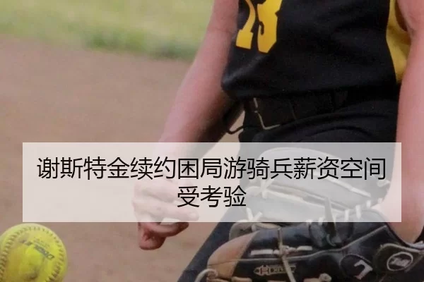 谢斯特金续约困局游骑兵薪资空间受考验