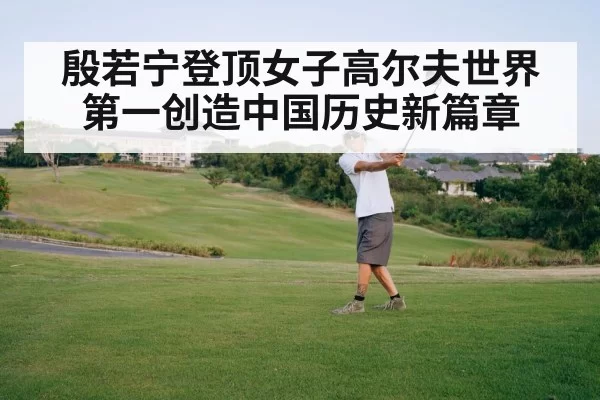 殷若宁登顶女子高尔夫世界第一创造中国历史新篇章