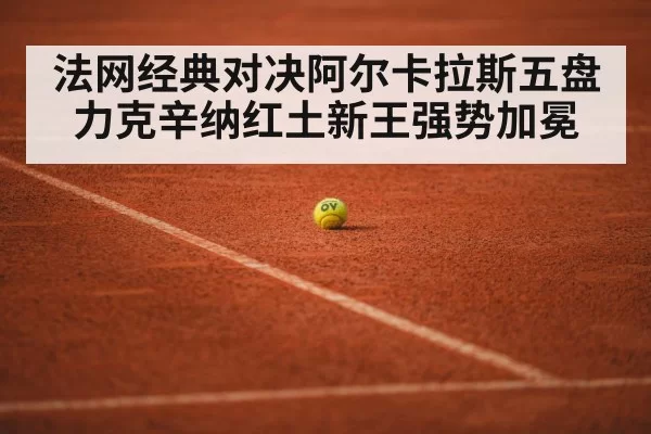 法网经典对决阿尔卡拉斯五盘力克辛纳红土新王强势加冕