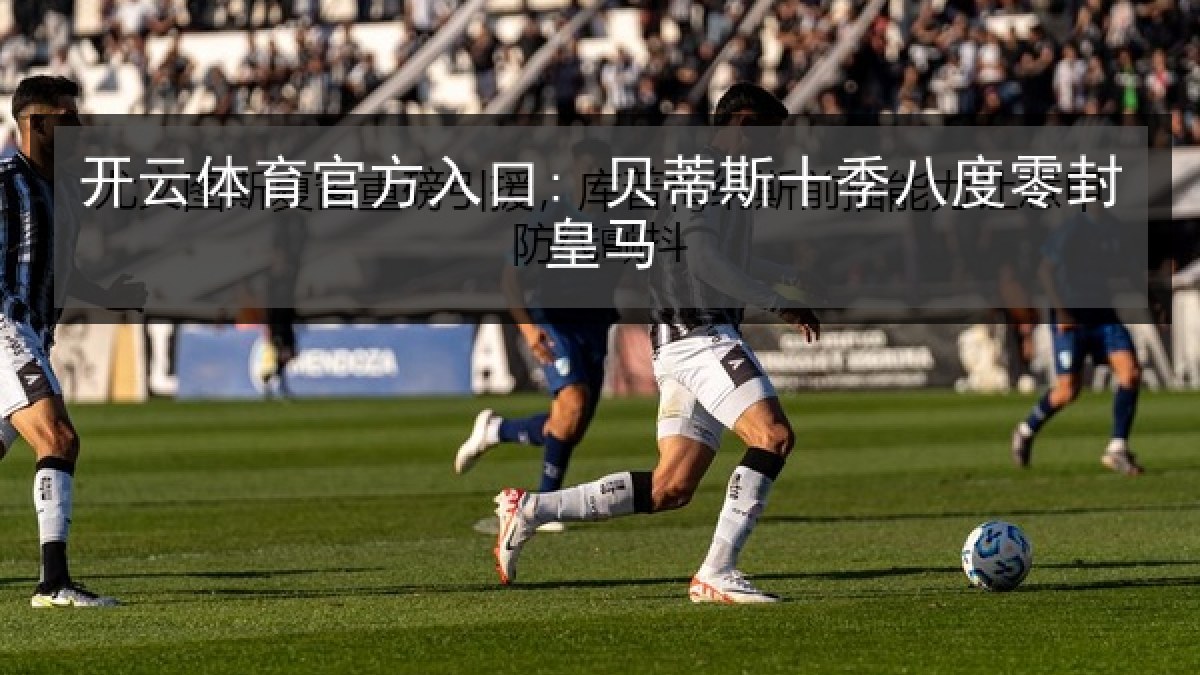 开云体育官方入口: 贝蒂斯十季八度零封皇马 开云体育官方入口: 贝蒂斯十季八度零封皇马